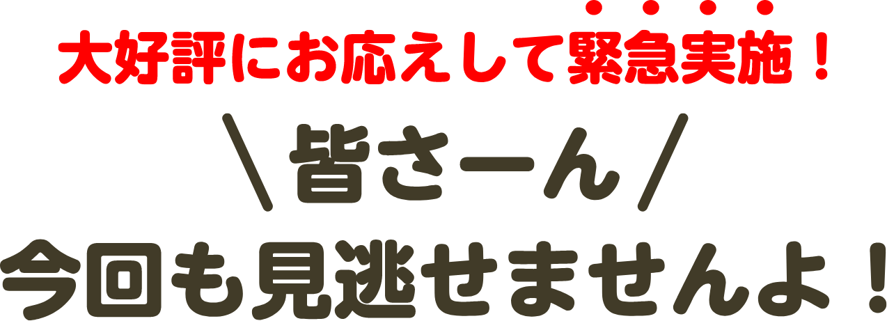 大好評にお応えして緊急実施！皆さーん今回も見逃せませんよ！